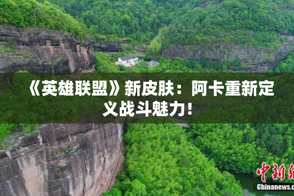《英雄联盟》新皮肤：阿卡重新定义战斗魅力！