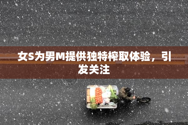 女S为男M提供独特榨取体验，引发关注