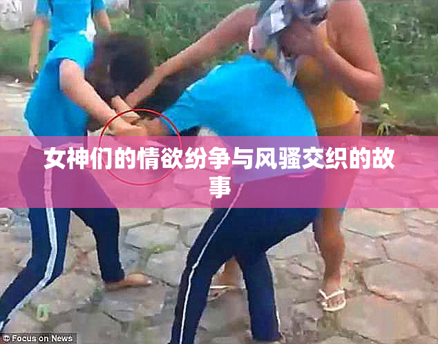 女神们的情欲纷争与风骚交织的故事
