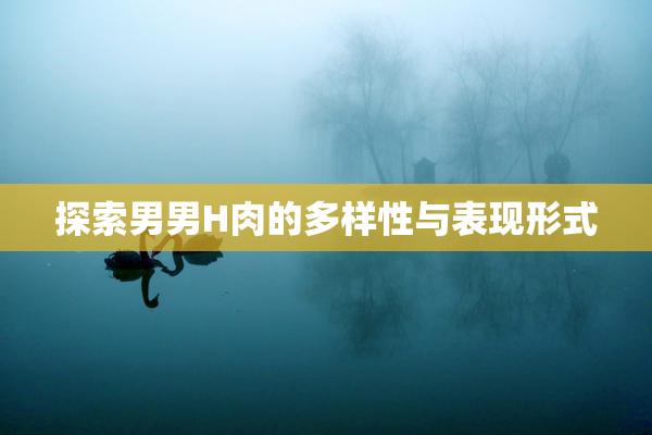 探索男男H肉的多样性与表现形式