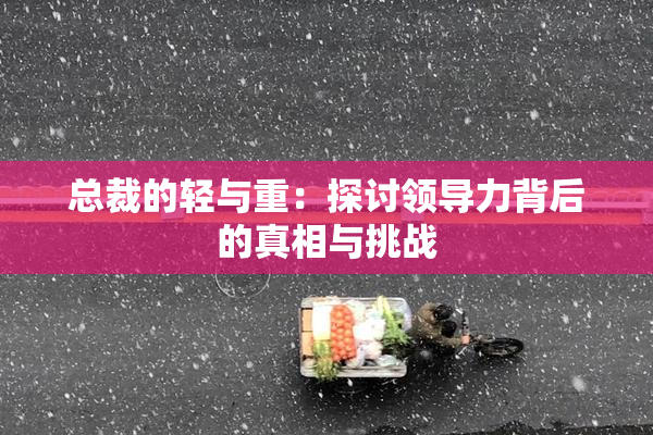 总裁的轻与重：探讨领导力背后的真相与挑战