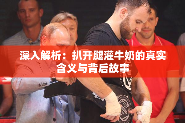 深入解析：扒开腿灌牛奶的真实含义与背后故事