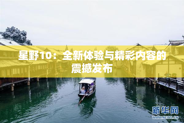 星野10：全新体验与精彩内容的震撼发布