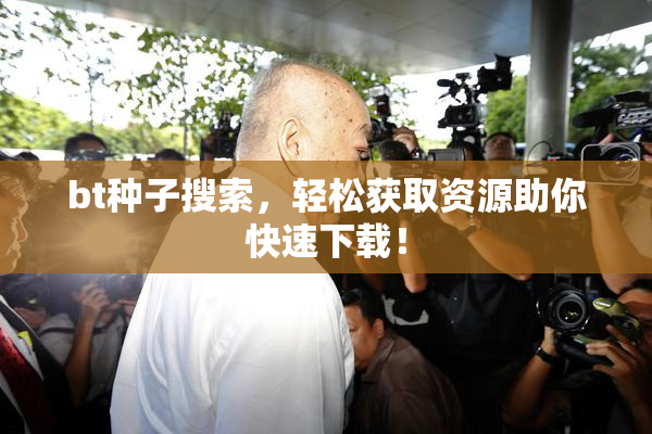 bt种子搜索，轻松获取资源助你快速下载！