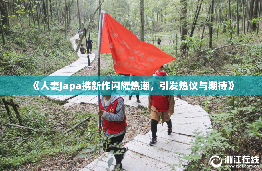 《人妻Japa携新作闪耀热潮，引发热议与期待》