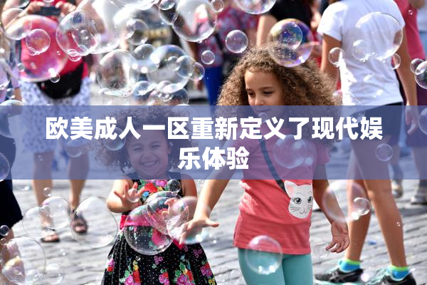 欧美成人一区重新定义了现代娱乐体验