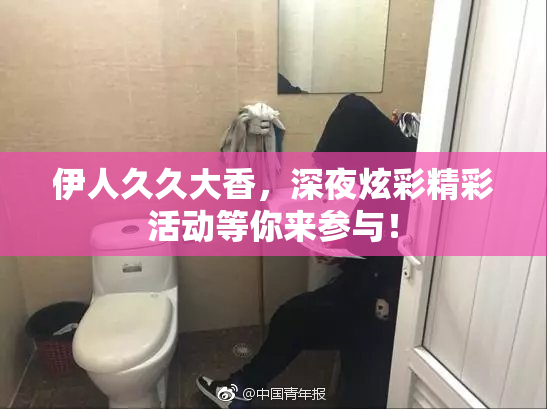 伊人久久大香，深夜炫彩精彩活动等你来参与！