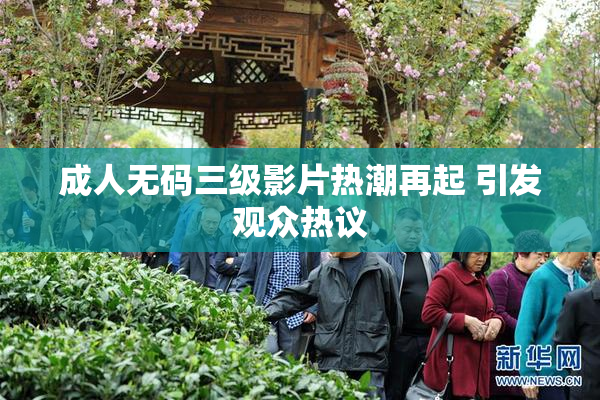 成人无码三级影片热潮再起 引发观众热议