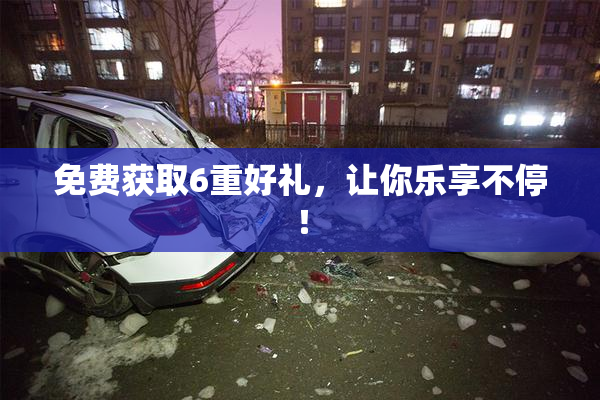 免费获取6重好礼，让你乐享不停！