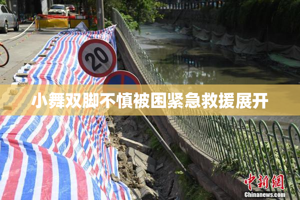 小舞双脚不慎被困紧急救援展开