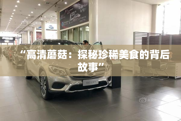 “高清蘑菇：探秘珍稀美食的背后故事”