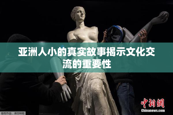 亚洲人小的真实故事揭示文化交流的重要性