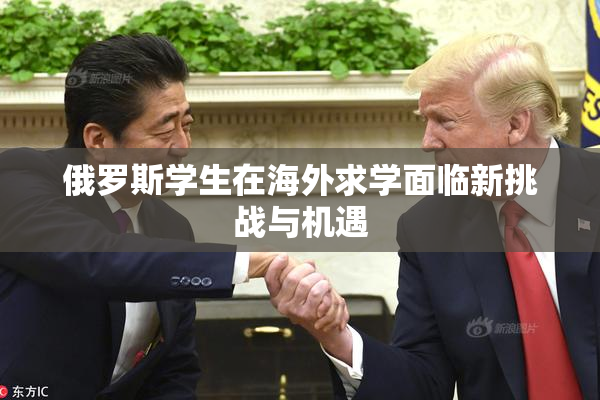 俄罗斯学生在海外求学面临新挑战与机遇