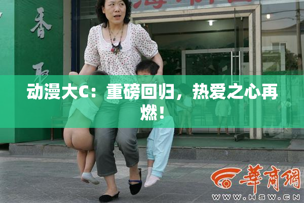 动漫大C：重磅回归，热爱之心再燃！