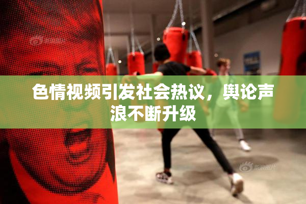 色情视频引发社会热议，舆论声浪不断升级