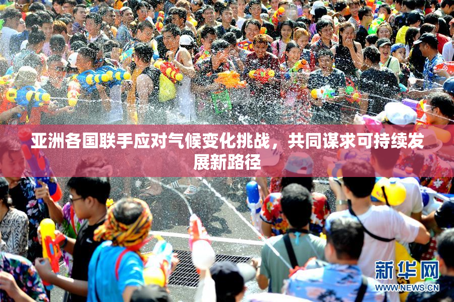亚洲各国联手应对气候变化挑战，共同谋求可持续发展新路径