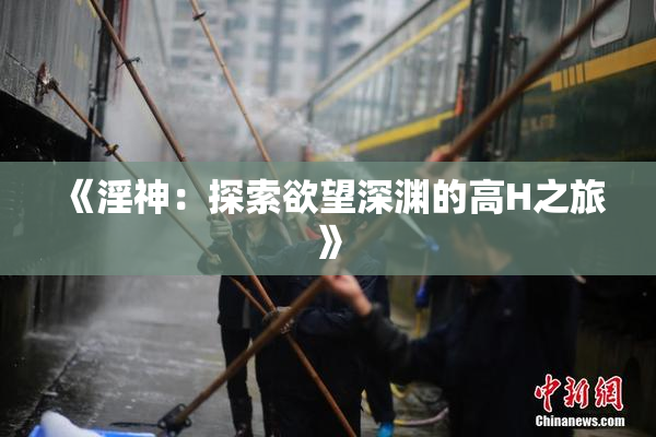 《淫神：探索欲望深渊的高H之旅》