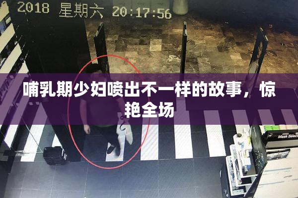 哺乳期少妇喷出不一样的故事，惊艳全场