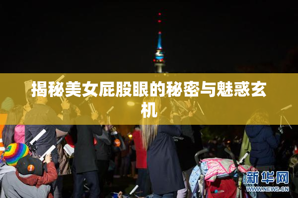 揭秘美女屁股眼的秘密与魅惑玄机