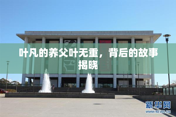 叶凡的养父叶无重，背后的故事揭晓