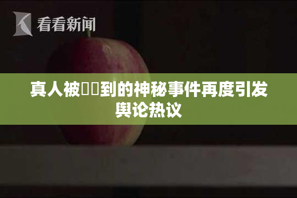 真人被❌‌到的神秘事件再度引发舆论热议