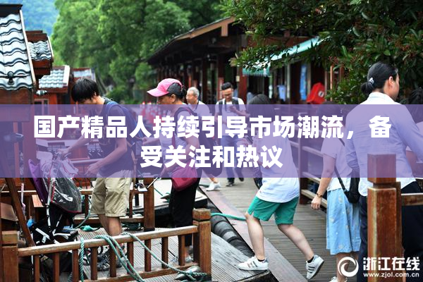 国产精品人持续引导市场潮流，备受关注和热议
