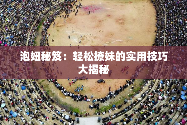 泡妞秘笈：轻松撩妹的实用技巧大揭秘
