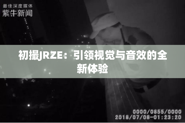 初撮JRZE：引领视觉与音效的全新体验