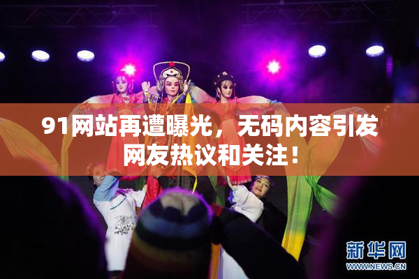 91网站再遭曝光，无码内容引发网友热议和关注！