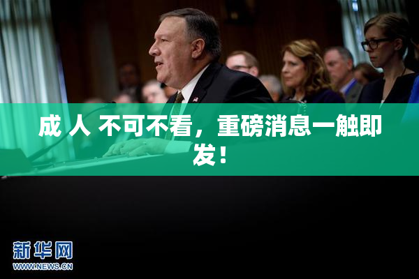 成 人 不可不看，重磅消息一触即发！