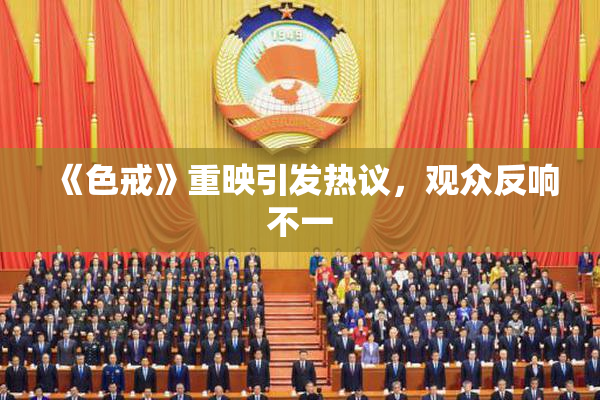《色戒》重映引发热议，观众反响不一