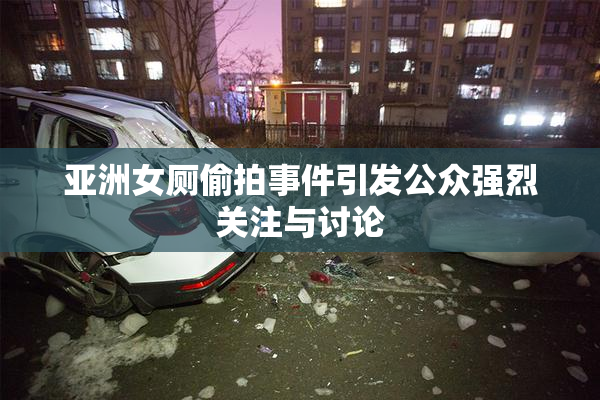 亚洲女厕偷拍事件引发公众强烈关注与讨论