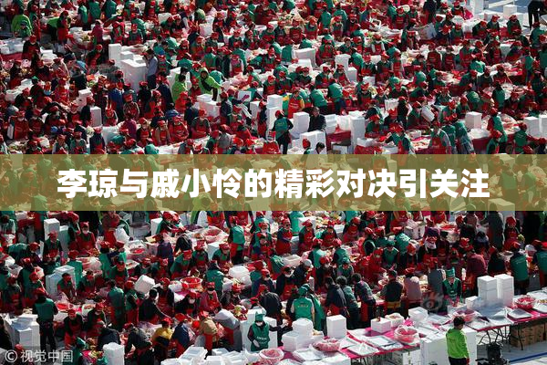 李琼与戚小怜的精彩对决引关注