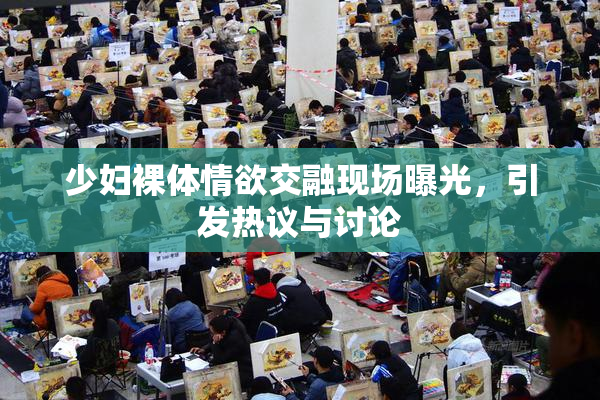 少妇裸体情欲交融现场曝光，引发热议与讨论