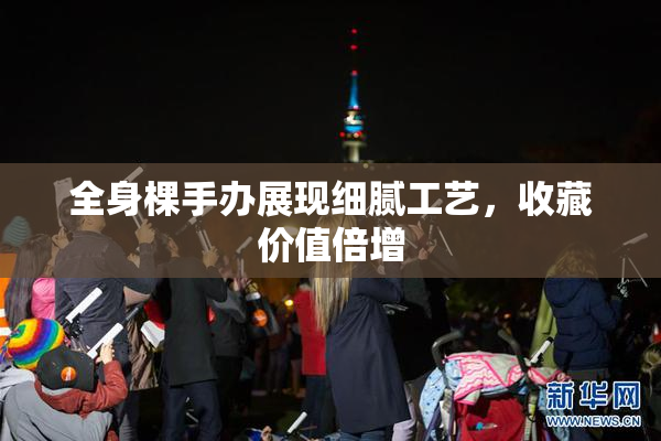 全身棵手办展现细腻工艺，收藏价值倍增