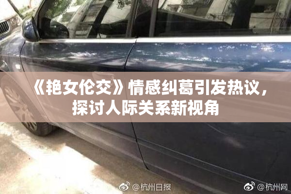 《艳女伦交》情感纠葛引发热议，探讨人际关系新视角