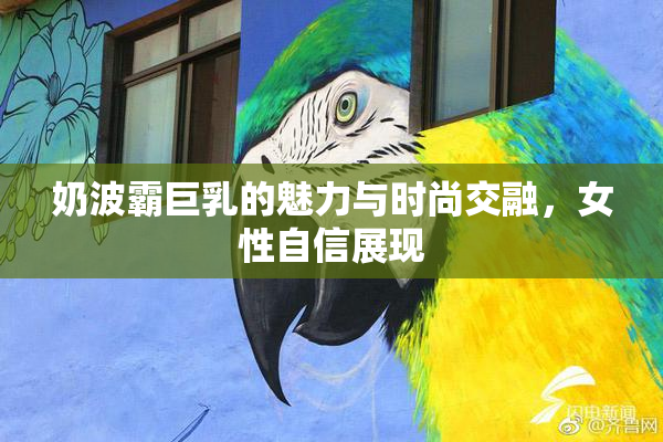 奶波霸巨乳的魅力与时尚交融，女性自信展现