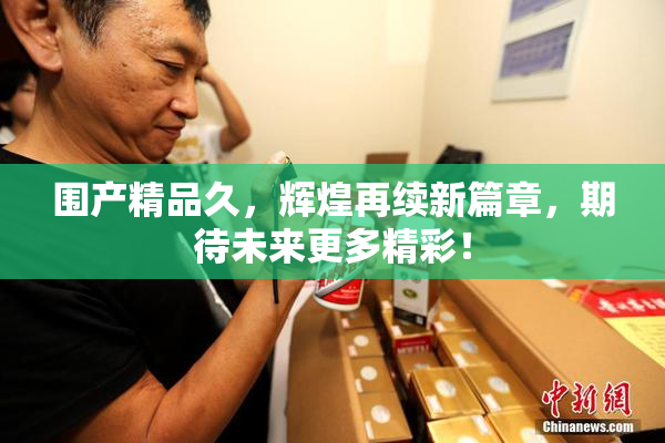 围产精品久，辉煌再续新篇章，期待未来更多精彩！