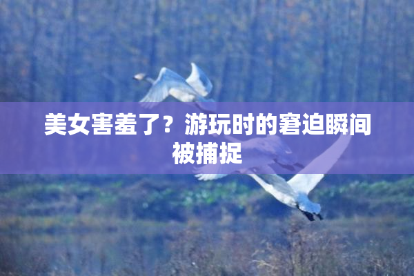 美女害羞了？游玩时的窘迫瞬间被捕捉