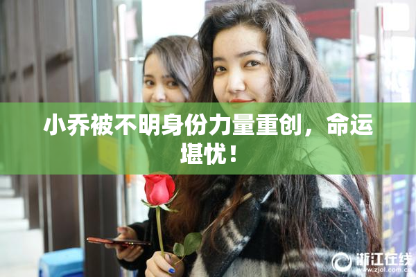 小乔被不明身份力量重创，命运堪忧！