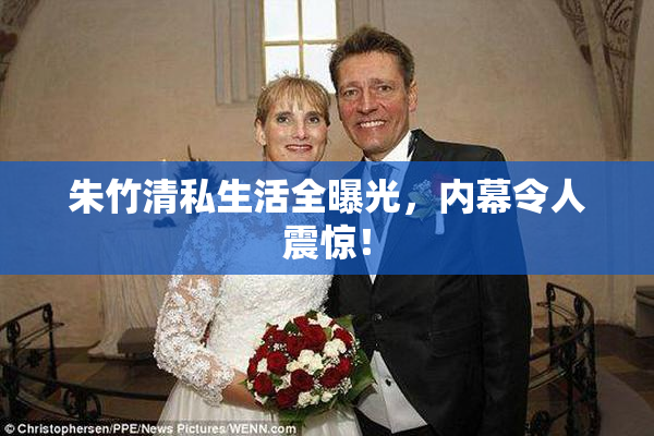 朱竹清私生活全曝光，内幕令人震惊！