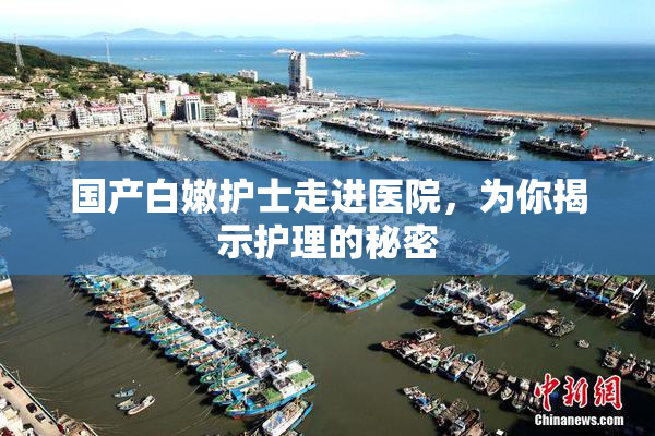 国产白嫩护士走进医院，为你揭示护理的秘密