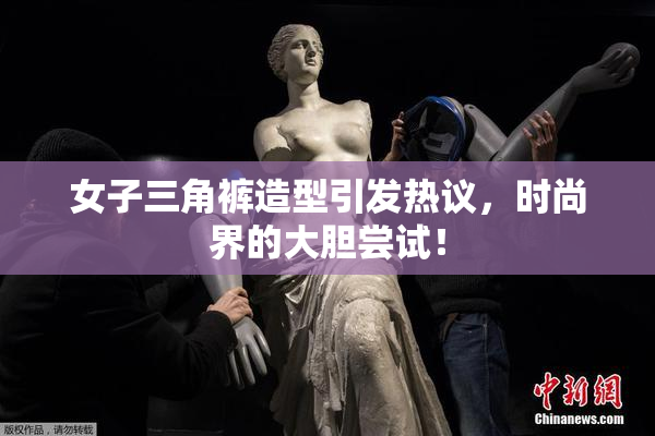 女子三角裤造型引发热议，时尚界的大胆尝试！