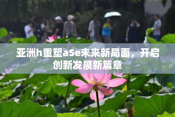 亚洲h重塑aSe未来新局面，开启创新发展新篇章