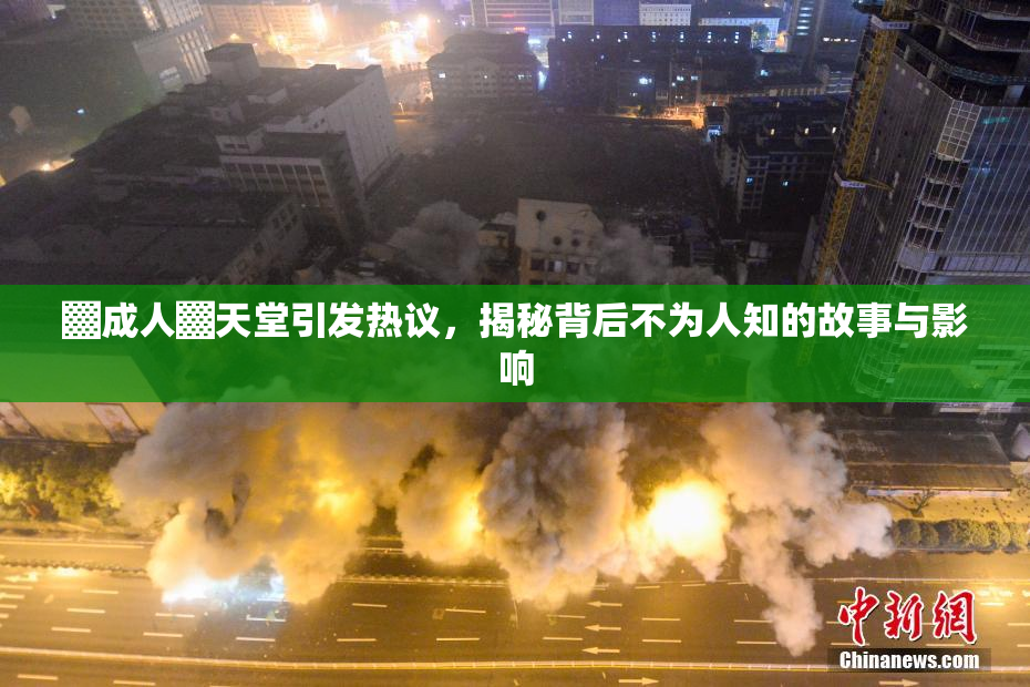 ▓成人▓天堂引发热议，揭秘背后不为人知的故事与影响