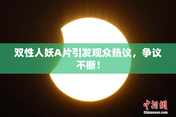 双性人妖A片引发观众热议，争议不断！