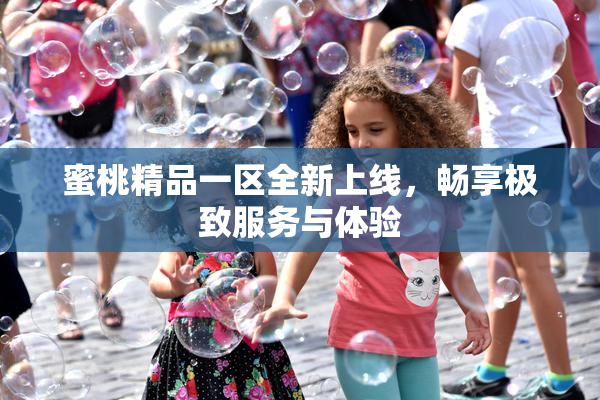 蜜桃精品一区全新上线，畅享极致服务与体验