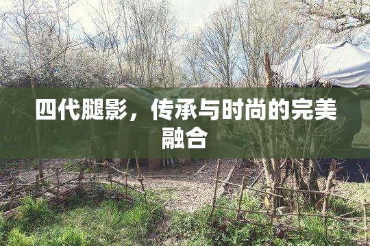 四代腿影，传承与时尚的完美融合