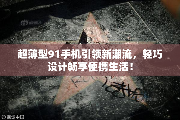 超薄型91手机引领新潮流，轻巧设计畅享便携生活！
