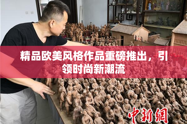 精品欧美风格作品重磅推出，引领时尚新潮流